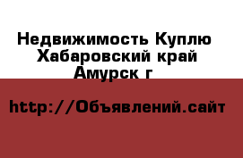 Недвижимость Куплю. Хабаровский край,Амурск г.